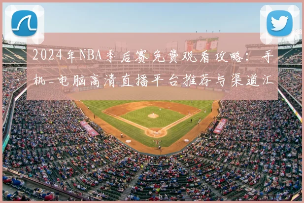 2024年NBA季后赛免费观看攻略：手机_电脑高清直播平台推荐与渠道汇总