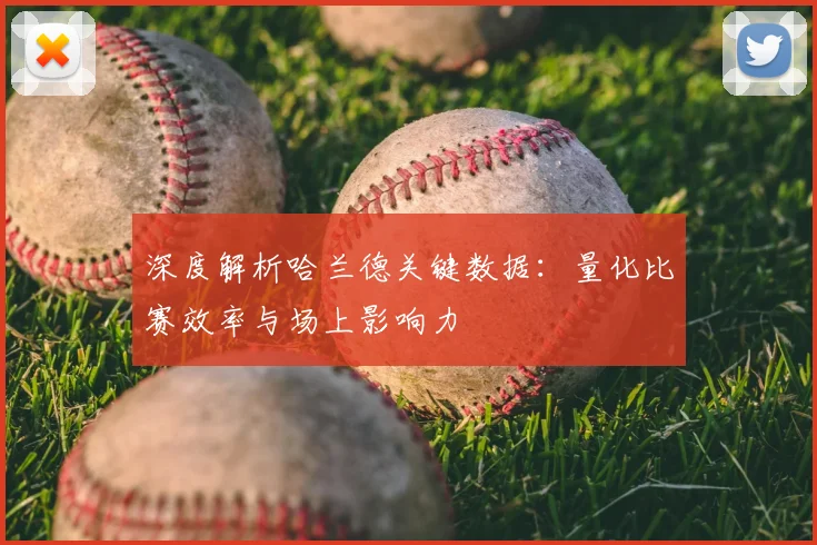 深度解析哈兰德关键数据：量化比赛效率与场上影响力