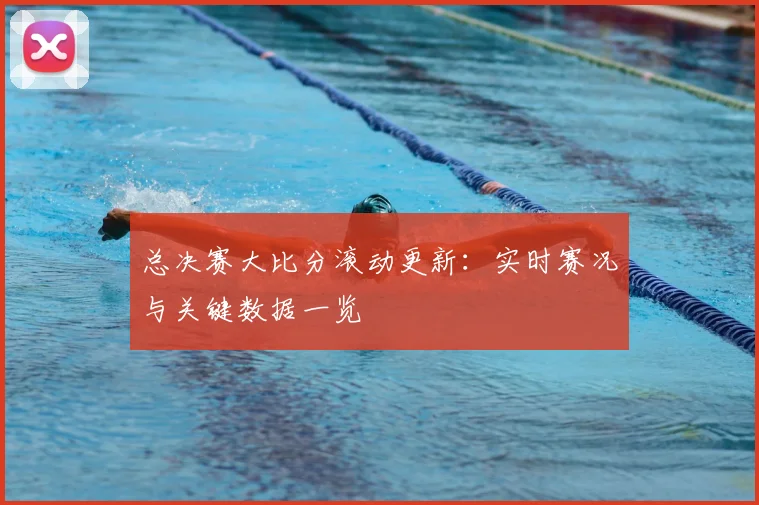 总决赛大比分滚动更新：实时赛况与关键数据一览