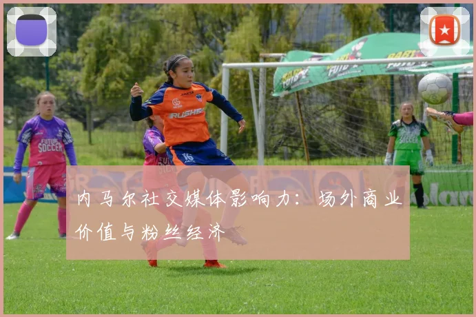 内马尔社交媒体影响力：场外商业价值与粉丝经济