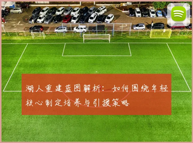 湖人重建蓝图解析:如何围绕年轻核心制定培养与引援策略