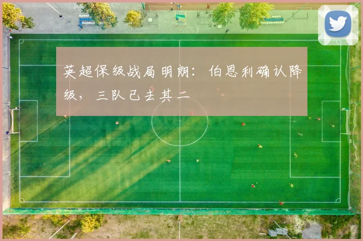 英超保级战局明朗：伯恩利确认降级，三队已去其二