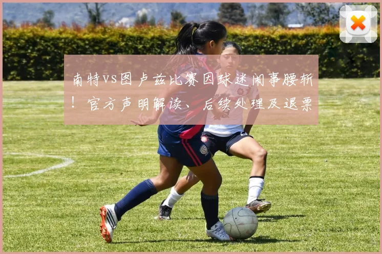 南特vs图卢兹比赛因球迷闹事腰斩!官方声明解读、后续处理及退票指南