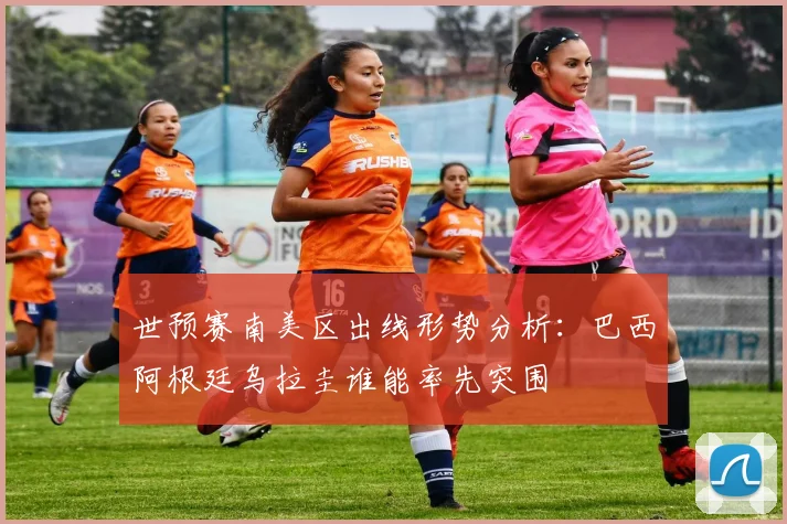 世预赛南美区出线形势分析：巴西阿根廷乌拉圭谁能率先突围