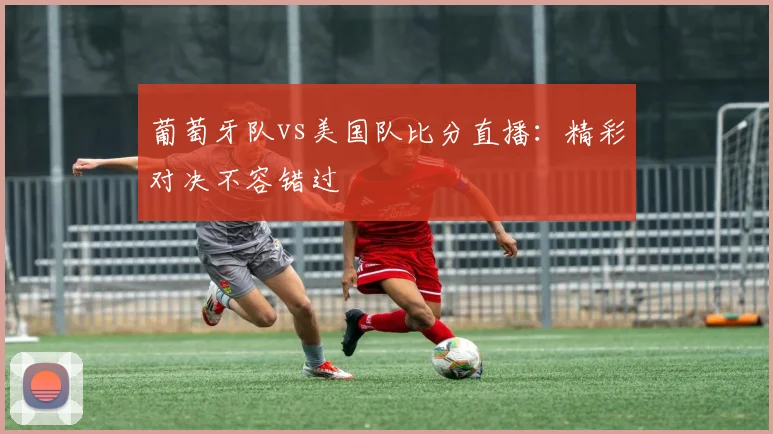 葡萄牙队vs美国队比分直播：精彩对决不容错过