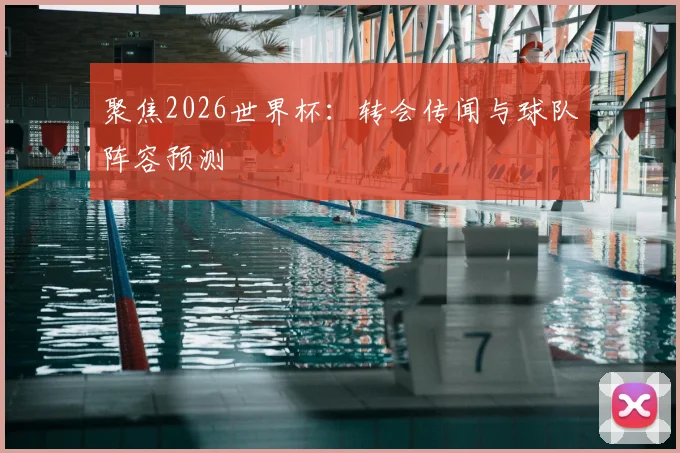 聚焦2026世界杯：转会传闻与球队阵容预测