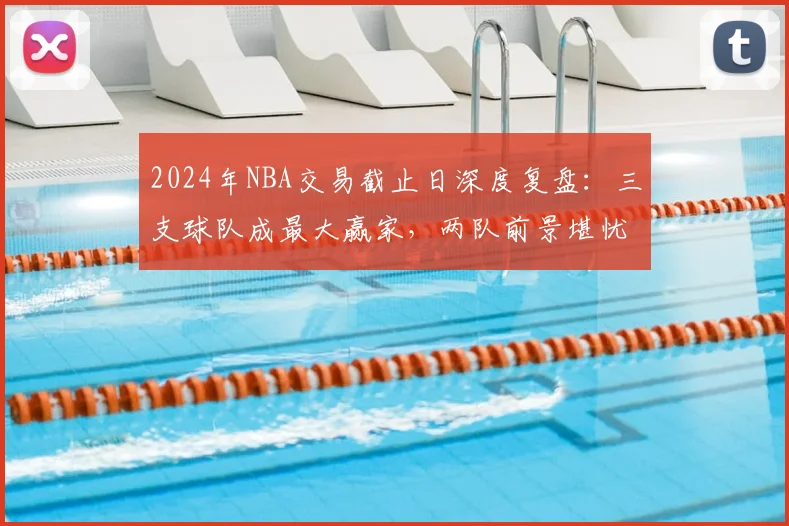 2024年NBA交易截止日深度复盘：三支球队成最大赢家，两队前景堪忧