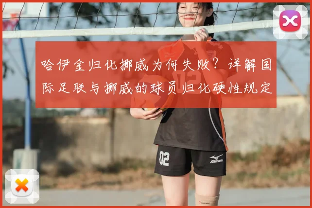 哈伊金归化挪威为何失败?详解国际足联与挪威的球员归化硬性规定