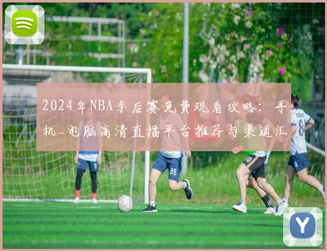 2024年NBA季后赛免费观看攻略：手机_电脑高清直播平台推荐与渠道汇总
