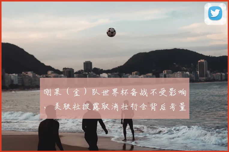 刚果(金)队世界杯备战不受影响,美联社披露取消壮行会背后考量