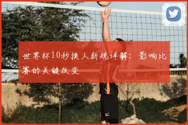 世界杯10秒换人新规详解：影响比赛的关键改变