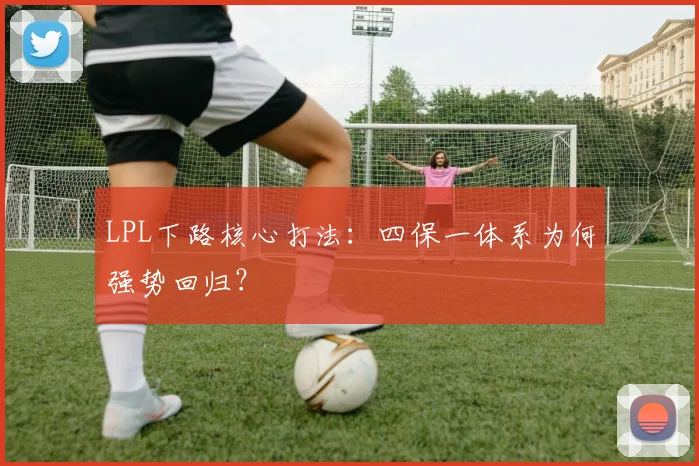 LPL下路核心打法：四保一体系为何强势回归？