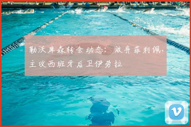 勒沃库森转会动态：放弃菲利佩，主攻西班牙后卫伊劳拉