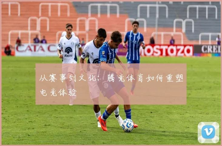 从赛事到文化：腾竞体育如何重塑电竞体验