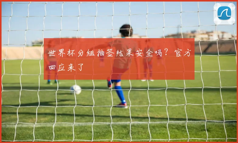 世界杯分组抽签结果安全吗？官方回应来了