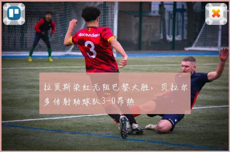 拉莫斯染红无阻巴黎大胜，贝拉尔多传射助球队3-0昂热