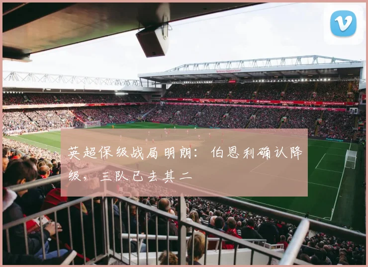 英超保级战局明朗：伯恩利确认降级，三队已去其二