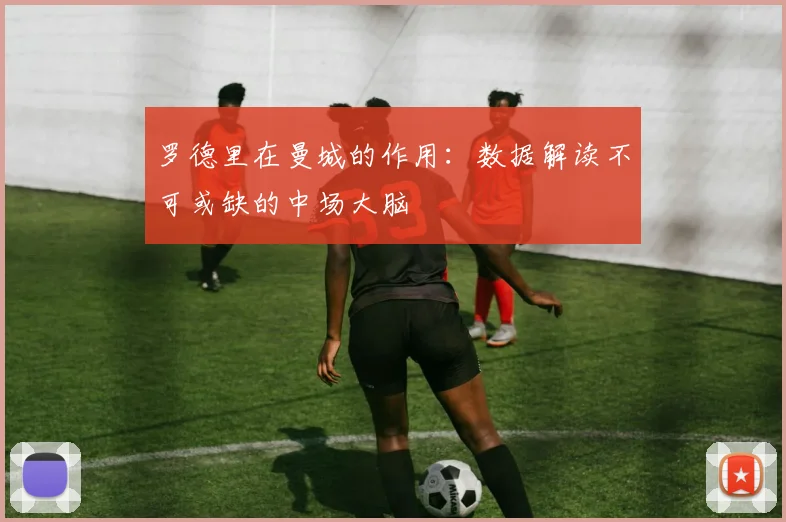 罗德里在曼城的作用:数据解读不可或缺的中场大脑