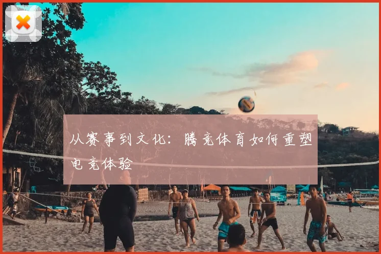从赛事到文化：腾竞体育如何重塑电竞体验