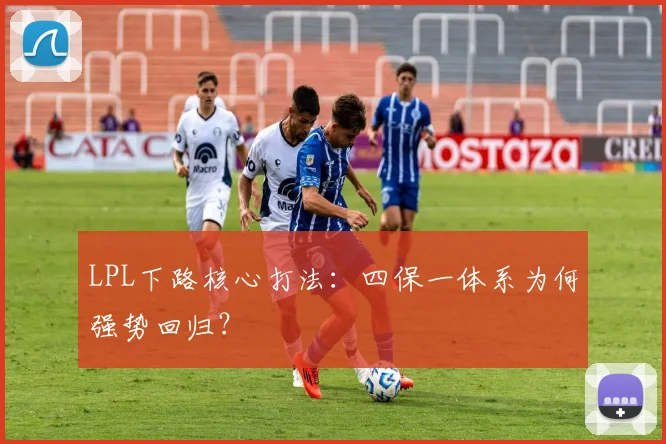 LPL下路核心打法：四保一体系为何强势回归？