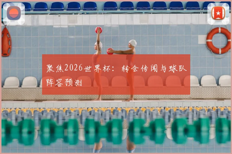 聚焦2026世界杯：转会传闻与球队阵容预测