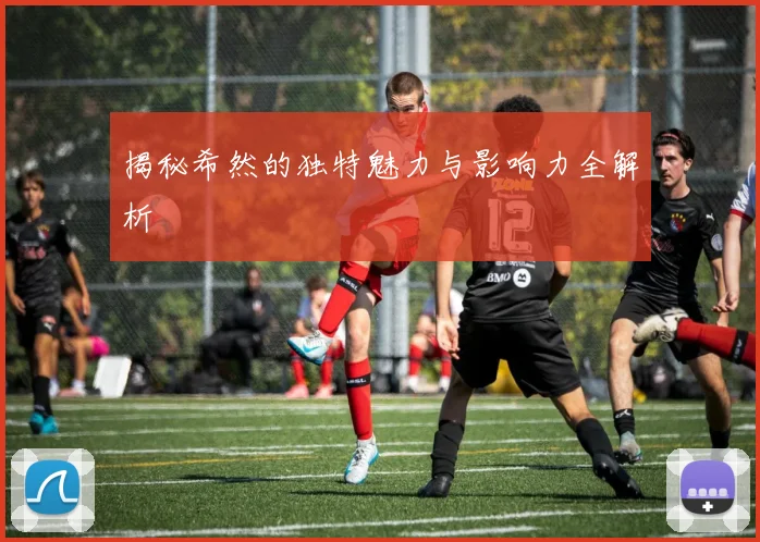揭秘希然的独特魅力与影响力全解析