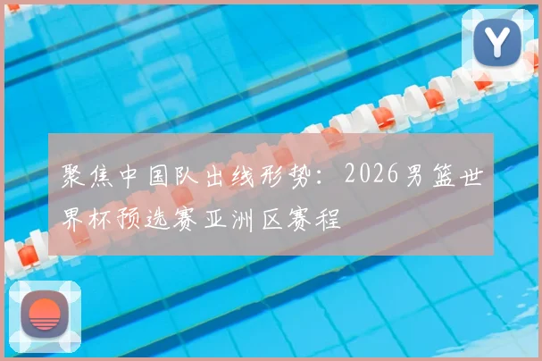 聚焦中国队出线形势：2026男篮世界杯预选赛亚洲区赛程