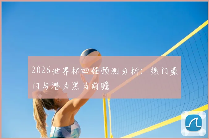 2026世界杯四强预测分析：热门豪门与潜力黑马前瞻
