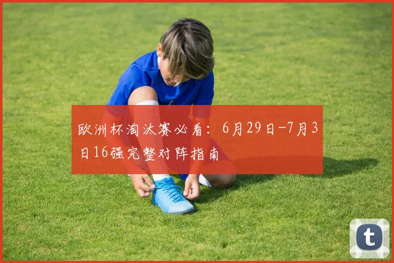 欧洲杯淘汰赛必看：6月29日-7月3日16强完整对阵指南