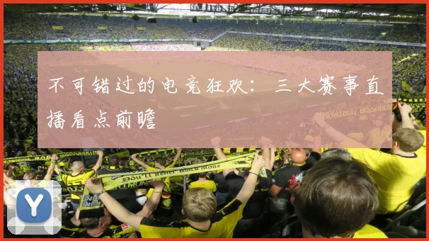 不可错过的电竞狂欢：三大赛事直播看点前瞻