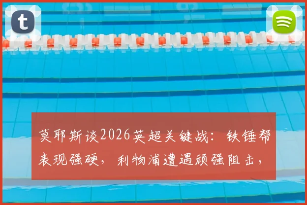 莫耶斯谈2026英超关键战：铁锤帮表现强硬，利物浦遭遇顽强阻击，赛后深度复盘