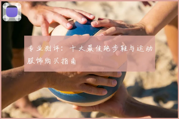 专业测评：十大最佳跑步鞋与运动服饰购买指南